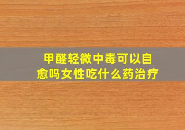 甲醛轻微中毒可以自愈吗女性吃什么药治疗