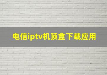 电信iptv机顶盒下载应用