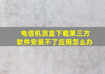 电信机顶盒下载第三方软件安装不了应用怎么办