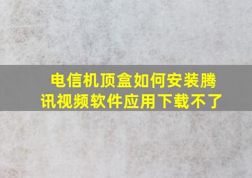 电信机顶盒如何安装腾讯视频软件应用下载不了