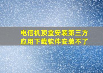 电信机顶盒安装第三方应用下载软件安装不了