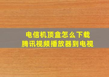 电信机顶盒怎么下载腾讯视频播放器到电视