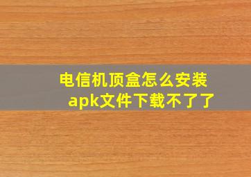 电信机顶盒怎么安装apk文件下载不了了