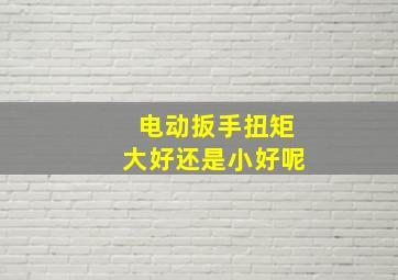 电动扳手扭矩大好还是小好呢