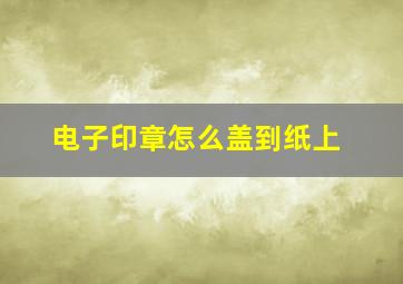 电子印章怎么盖到纸上