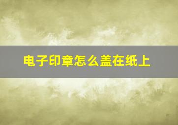 电子印章怎么盖在纸上