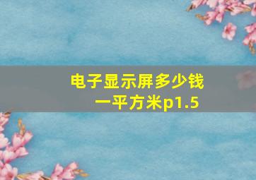 电子显示屏多少钱一平方米p1.5