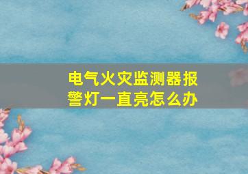 电气火灾监测器报警灯一直亮怎么办