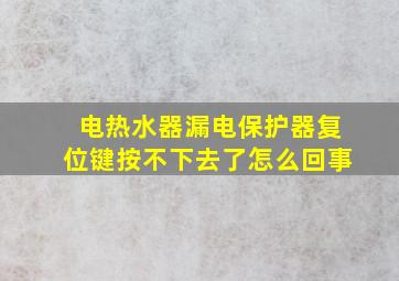 电热水器漏电保护器复位键按不下去了怎么回事