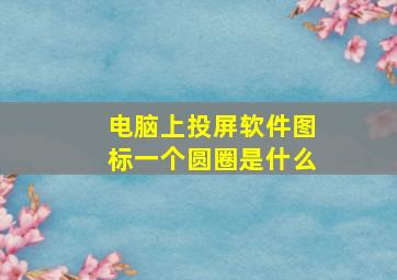 电脑上投屏软件图标一个圆圈是什么