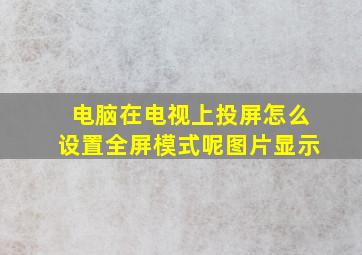 电脑在电视上投屏怎么设置全屏模式呢图片显示