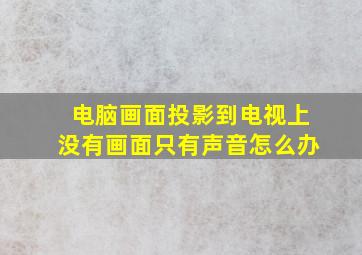 电脑画面投影到电视上没有画面只有声音怎么办