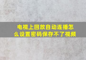 电视上回放自动连播怎么设置密码保存不了视频