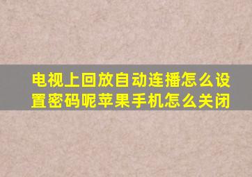 电视上回放自动连播怎么设置密码呢苹果手机怎么关闭