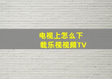 电视上怎么下载乐视视频TV