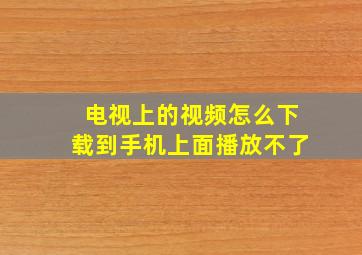 电视上的视频怎么下载到手机上面播放不了