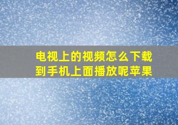 电视上的视频怎么下载到手机上面播放呢苹果