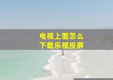 电视上面怎么下载乐视投屏