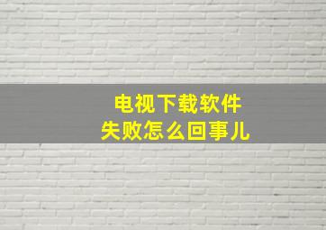 电视下载软件失败怎么回事儿