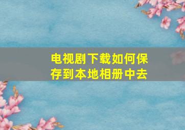 电视剧下载如何保存到本地相册中去