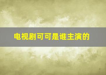 电视剧可可是谁主演的