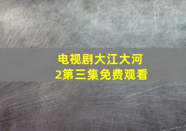 电视剧大江大河2第三集免费观看