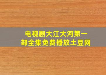 电视剧大江大河第一部全集免费播放土豆网