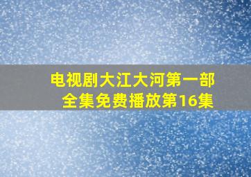 电视剧大江大河第一部全集免费播放第16集