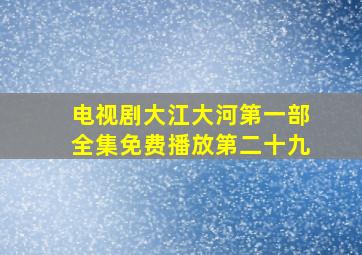 电视剧大江大河第一部全集免费播放第二十九