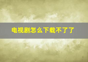 电视剧怎么下载不了了