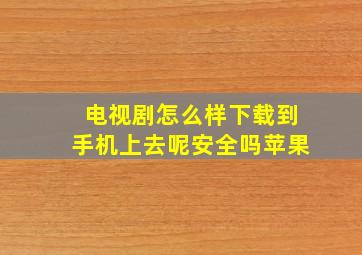 电视剧怎么样下载到手机上去呢安全吗苹果