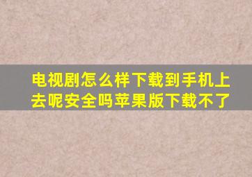 电视剧怎么样下载到手机上去呢安全吗苹果版下载不了