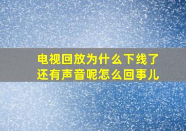 电视回放为什么下线了还有声音呢怎么回事儿