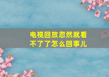 电视回放忽然就看不了了怎么回事儿