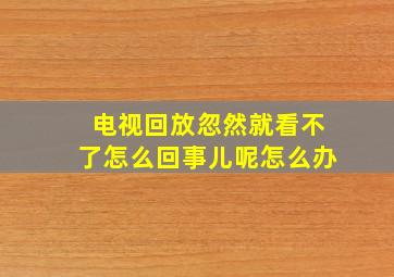 电视回放忽然就看不了怎么回事儿呢怎么办