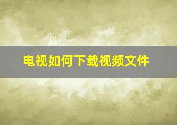 电视如何下载视频文件