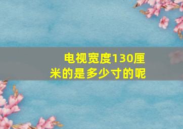 电视宽度130厘米的是多少寸的呢