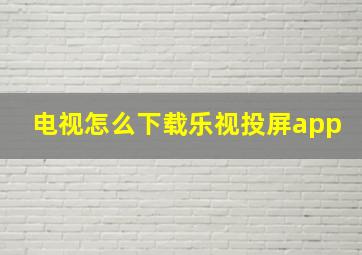 电视怎么下载乐视投屏app