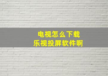 电视怎么下载乐视投屏软件啊