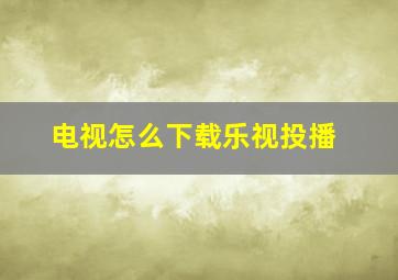 电视怎么下载乐视投播