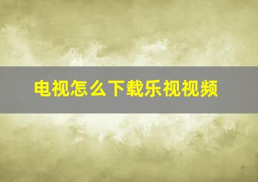 电视怎么下载乐视视频