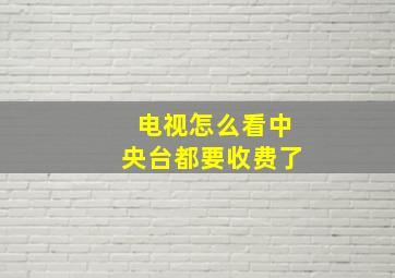 电视怎么看中央台都要收费了