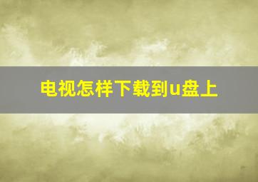 电视怎样下载到u盘上