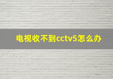 电视收不到cctv5怎么办