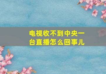 电视收不到中央一台直播怎么回事儿