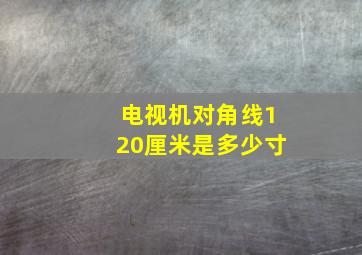 电视机对角线120厘米是多少寸