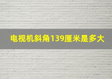 电视机斜角139厘米是多大