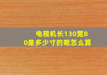 电视机长130宽80是多少寸的呢怎么算