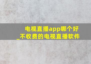 电视直播app哪个好_不收费的电视直播软件