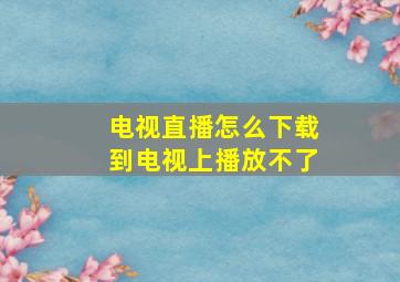 电视直播怎么下载到电视上播放不了